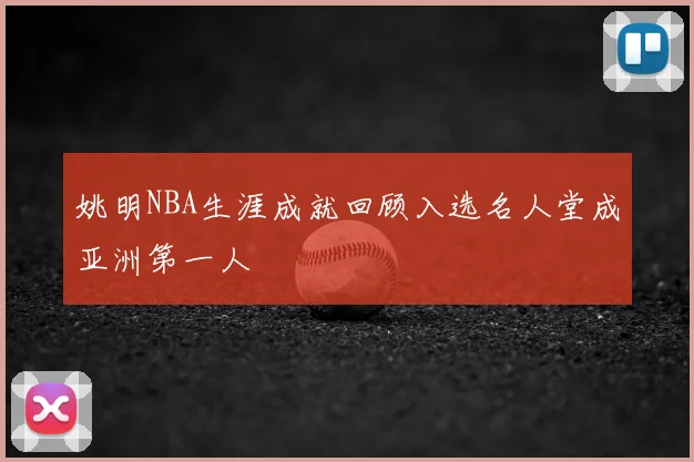 姚明NBA生涯成就回顾入选名人堂成亚洲第一人