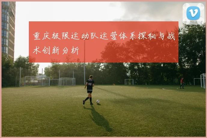 重庆极限运动队运营体系探秘与战术创新分析