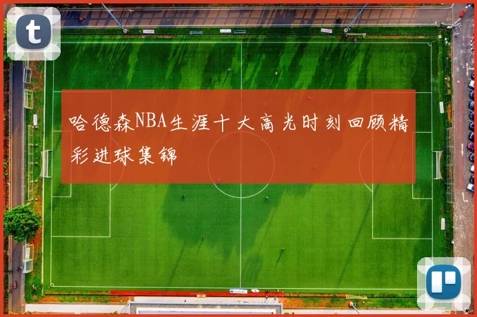 哈德森NBA生涯十大高光时刻回顾精彩进球集锦