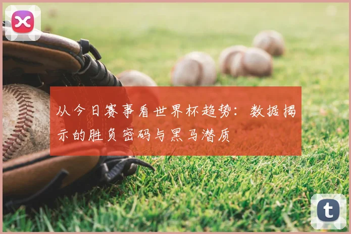从今日赛事看世界杯趋势:数据揭示的胜负密码与黑马潜质