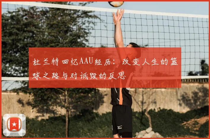 杜兰特回忆AAU经历：改变人生的篮球之路与对诋毁的反思