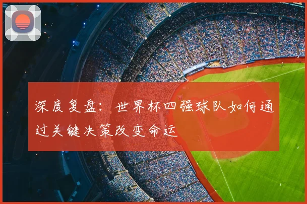 深度复盘：世界杯四强球队如何通过关键决策改变命运