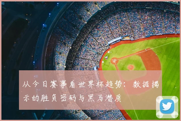 从今日赛事看世界杯趋势：数据揭示的胜负密码与黑马潜质
