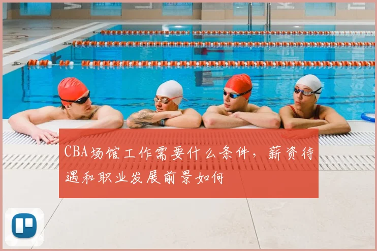 CBA场馆工作需要什么条件，薪资待遇和职业发展前景如何