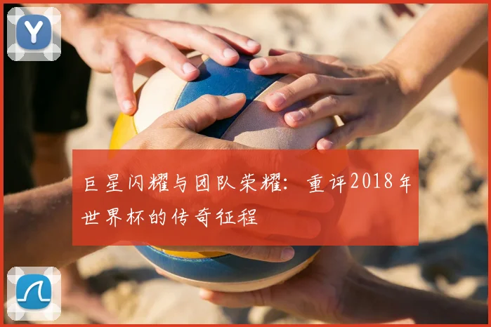 巨星闪耀与团队荣耀：重评2018年世界杯的传奇征程