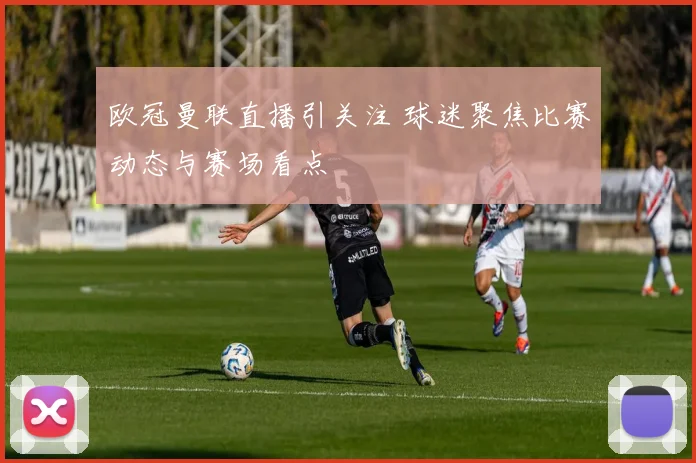 欧冠曼联直播引关注 球迷聚焦比赛动态与赛场看点