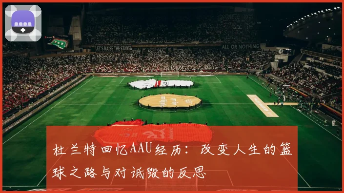 杜兰特回忆AAU经历:改变人生的篮球之路与对诋毁的反思