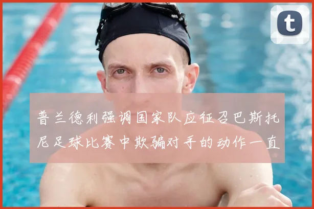 普兰德利强调国家队应征召巴斯托尼足球比赛中欺骗对手的动作一直存在