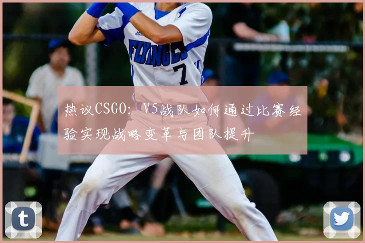 热议CSGO：V5战队如何通过比赛经验实现战略变革与团队提升