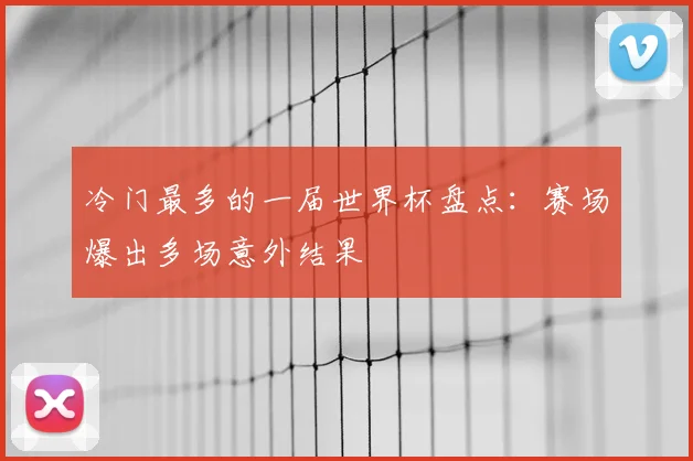 冷门最多的一届世界杯盘点:赛场爆出多场意外结果