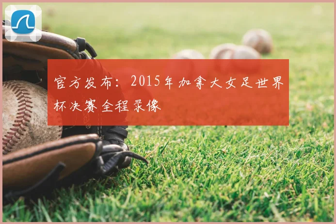官方发布:2015年加拿大女足世界杯决赛全程录像