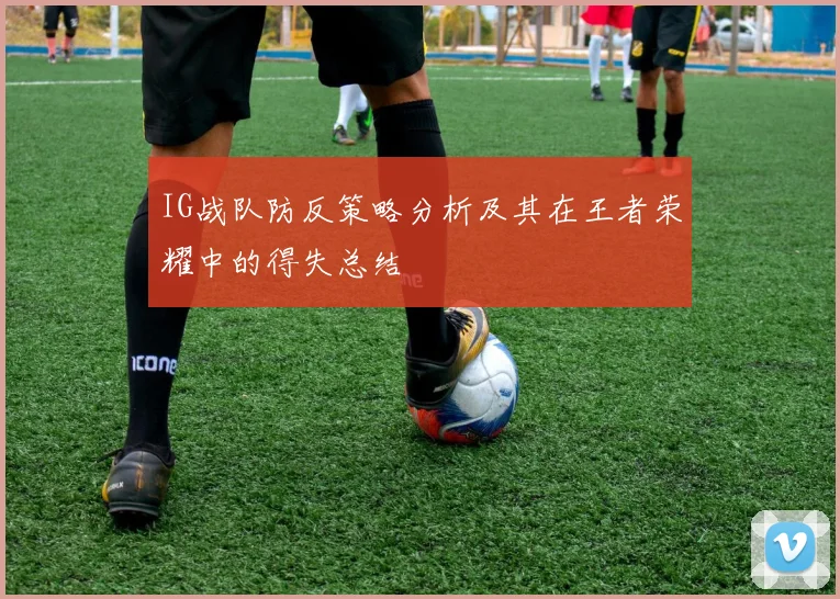 IG战队防反策略分析及其在王者荣耀中的得失总结