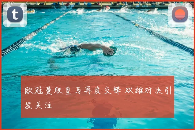 欧冠曼联皇马再度交锋 双雄对决引发关注