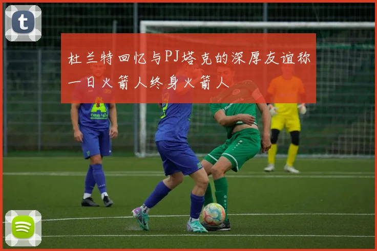 杜兰特回忆与PJ塔克的深厚友谊称一日火箭人终身火箭人