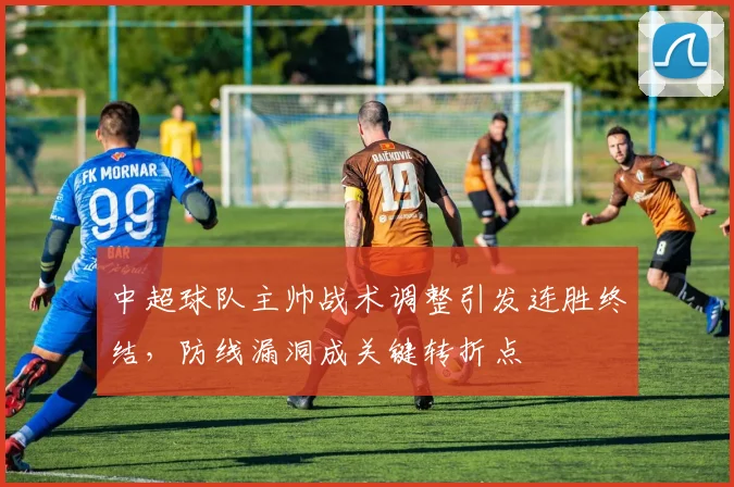 中超球队主帅战术调整引发连胜终结，防线漏洞成关键转折点